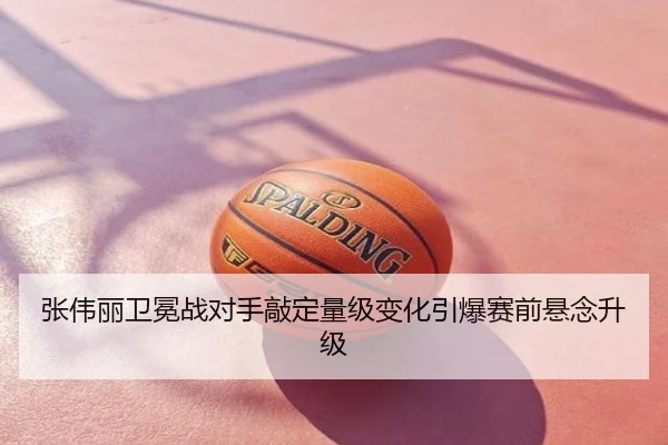 张伟丽卫冕战对手敲定量级变化引爆赛前悬念升级