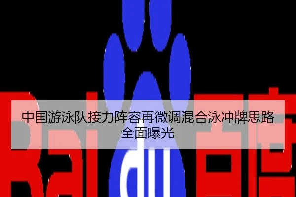 中国游泳队接力阵容再微调混合泳冲牌思路全面曝光