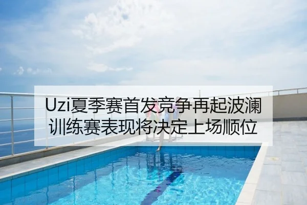 Uzi夏季赛首发竞争再起波澜 训练赛表现将决定上场顺位