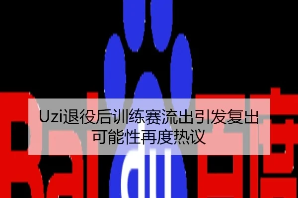 Uzi退役后训练赛流出引发复出可能性再度热议