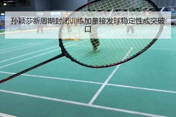 孙颖莎新周期封闭训练加量接发球稳定性成突破口