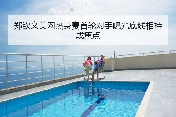 郑钦文美网热身赛首轮对手曝光底线相持成焦点