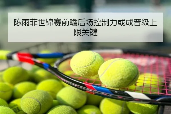 陈雨菲世锦赛前瞻后场控制力或成晋级上限关键