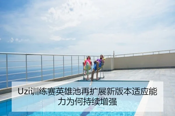 Uzi训练赛英雄池再扩展新版本适应能力为何持续增强