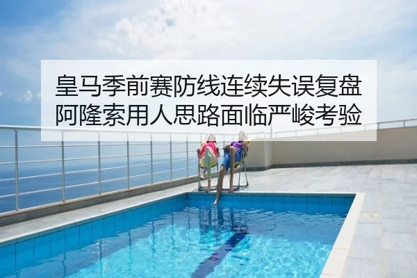 皇马季前赛防线连续失误复盘 阿隆索用人思路面临严峻考验