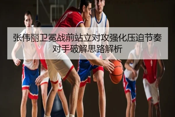 张伟丽卫冕战前站立对攻强化压迫节奏对手破解思路解析