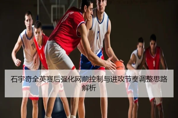 石宇奇全英赛后强化网前控制与进攻节奏调整思路解析