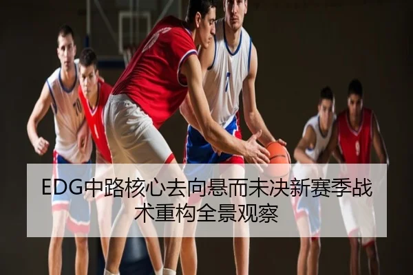 EDG中路核心去向悬而未决新赛季战术重构全景观察