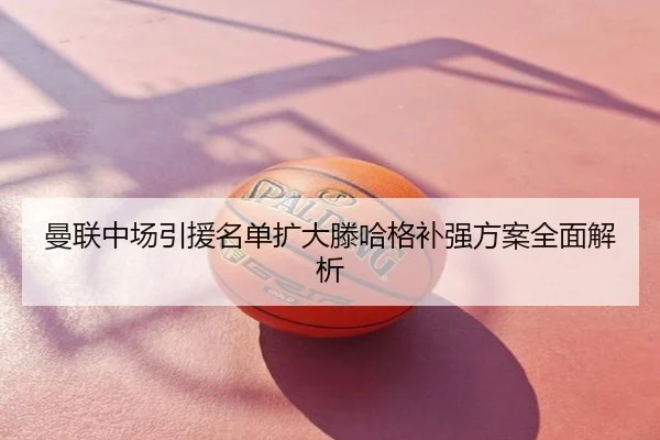 曼联中场引援名单扩大滕哈格补强方案全面解析