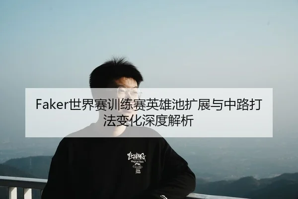 Faker世界赛训练赛英雄池扩展与中路打法变化深度解析