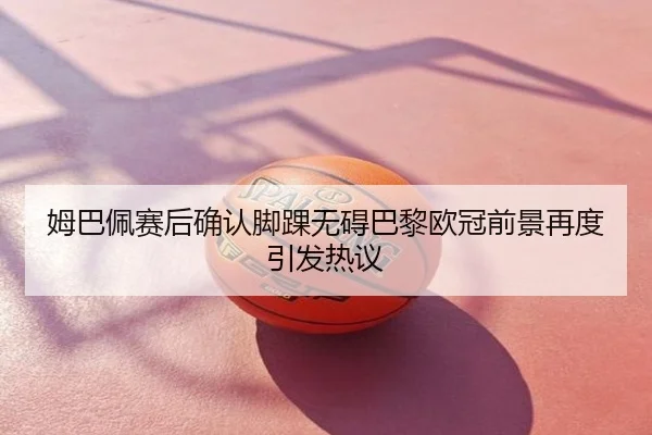 姆巴佩赛后确认脚踝无碍巴黎欧冠前景再度引发热议